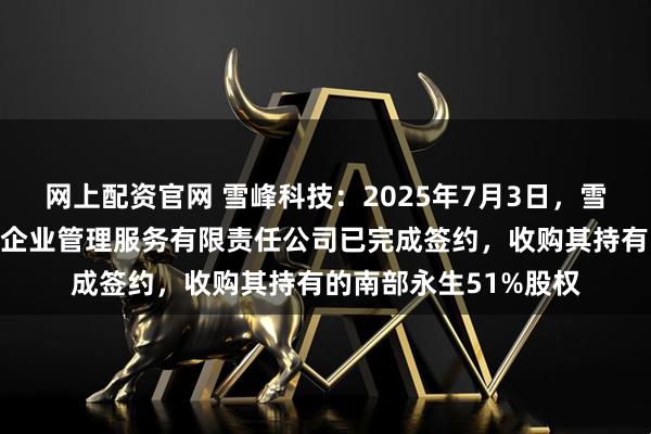 网上配资官网 雪峰科技：2025年7月3日，雪峰科技与四川永生通企业管理服务有限责任公司已完成签约，收购其持有的南部永生51%股权