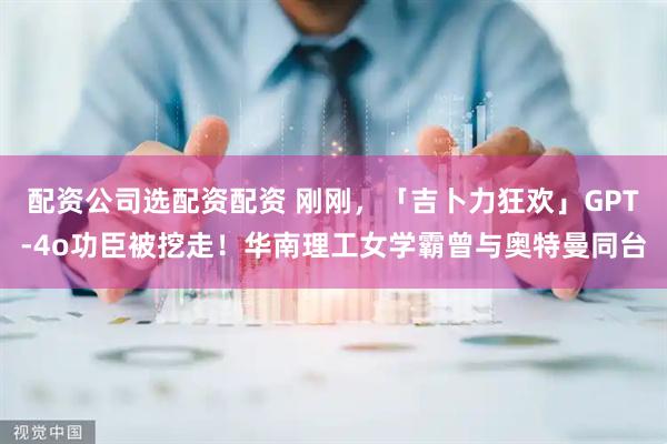 配资公司选配资配资 刚刚，「吉卜力狂欢」GPT-4o功臣被挖走！华南理工女学霸曾与奥特曼同台