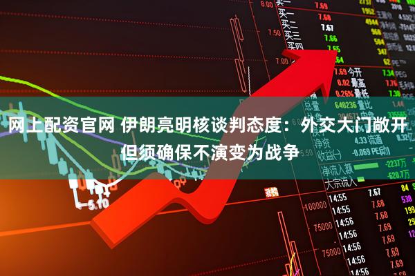 网上配资官网 伊朗亮明核谈判态度：外交大门敞开 但须确保不演变为战争