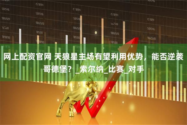 网上配资官网 天狼星主场有望利用优势，能否逆袭哥德堡？_索尔纳_比赛_对手