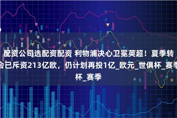 配资公司选配资配资 利物浦决心卫冕英超！夏季转会已斥资213亿欧，仍计划再投1亿_欧元_世俱杯_赛季