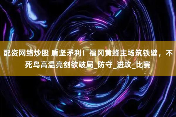 配资网络炒股 盾坚矛利！福冈黄蜂主场筑铁壁，不死鸟高温亮剑欲破局_防守_进攻_比赛