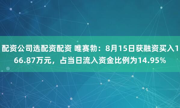 配资公司选配资配资 唯赛勃：8月15日获融资买入166.87万元，占当日流入资金比例为14.95%