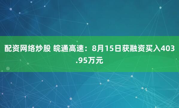 配资网络炒股 皖通高速：8月15日获融资买入403.95万元
