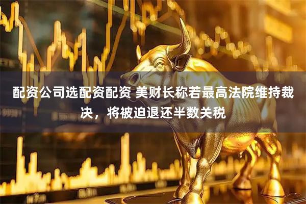 配资公司选配资配资 美财长称若最高法院维持裁决，将被迫退还半数关税