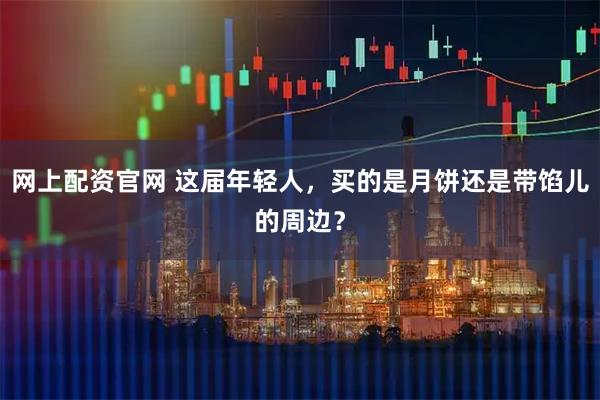 网上配资官网 这届年轻人，买的是月饼还是带馅儿的周边？