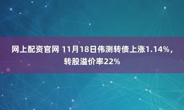 网上配资官网 11月18日伟测转债上涨1.14%，转股溢价率22%