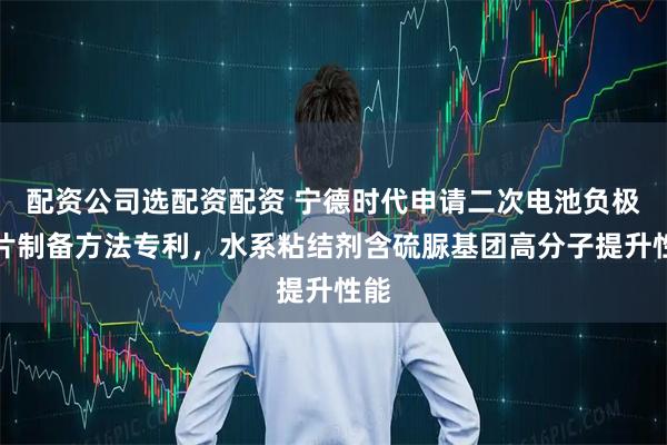 配资公司选配资配资 宁德时代申请二次电池负极极片制备方法专利，水系粘结剂含硫脲基团高分子提升性能