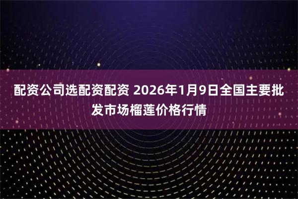 配资公司选配资配资 2026年1月9日全国主要批发市场榴莲价格行情